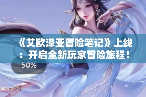 《艾欧泽亚冒险笔记》上线：开启全新玩家冒险旅程！