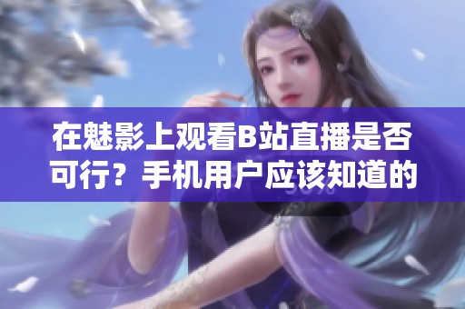在魅影上观看B站直播是否可行？手机用户应该知道的事项