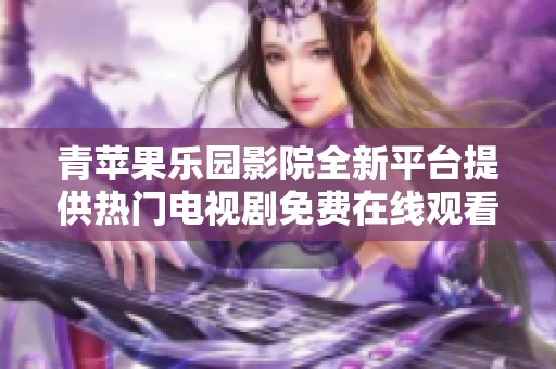 青苹果乐园影院全新平台提供热门电视剧免费在线观看服务