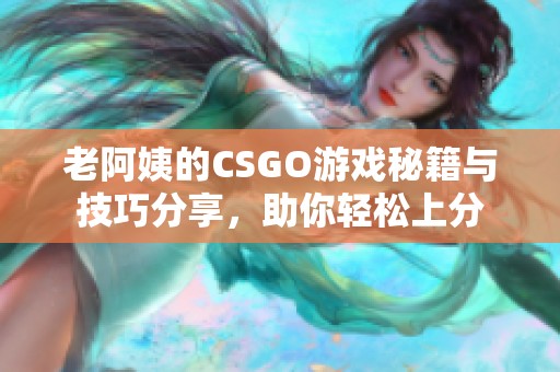 老阿姨的CSGO游戏秘籍与技巧分享，助你轻松上分