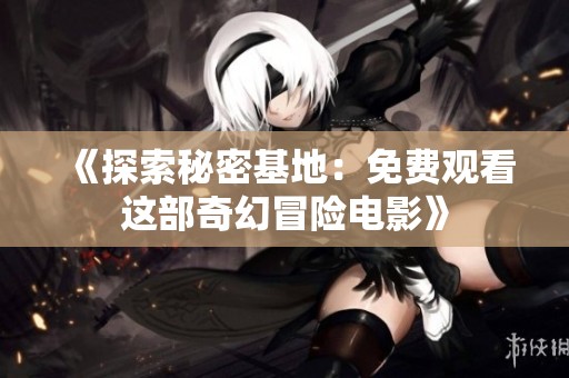 《探索秘密基地：免费观看这部奇幻冒险电影》