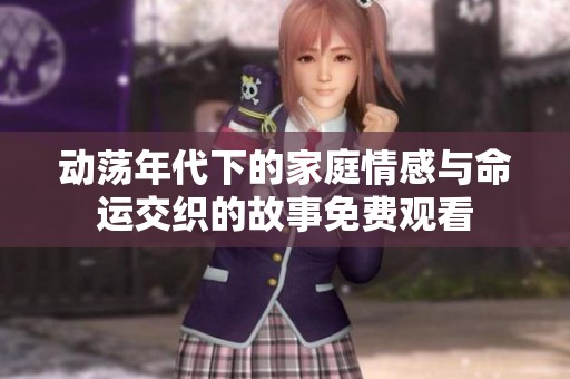 动荡年代下的家庭情感与命运交织的故事免费观看