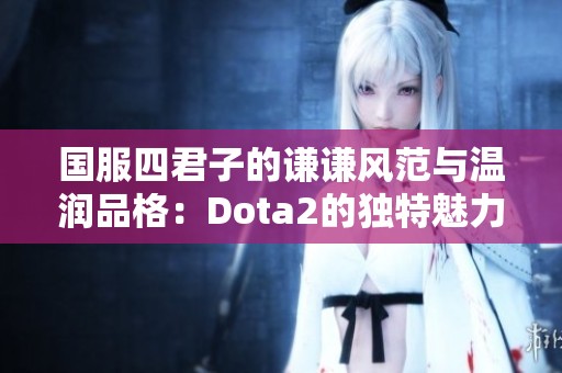 国服四君子的谦谦风范与温润品格：Dota2的独特魅力与价值探析