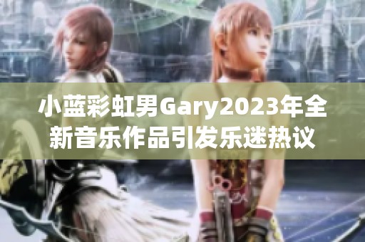 小蓝彩虹男Gary2023年全新音乐作品引发乐迷热议