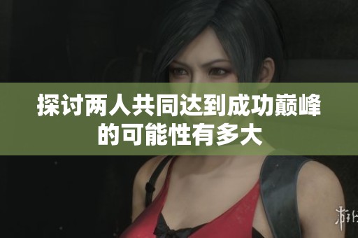 探讨两人共同达到成功巅峰的可能性有多大