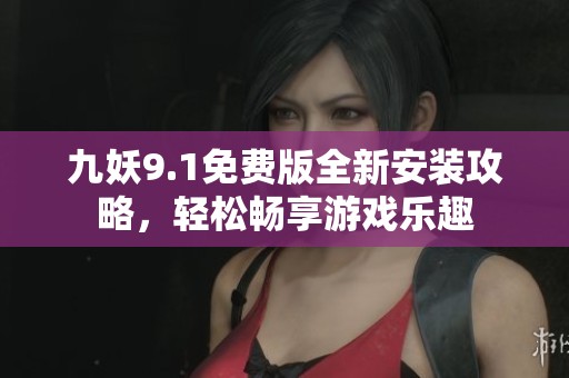 九妖9.1免费版全新安装攻略，轻松畅享游戏乐趣