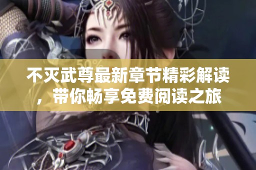不灭武尊最新章节精彩解读，带你畅享免费阅读之旅