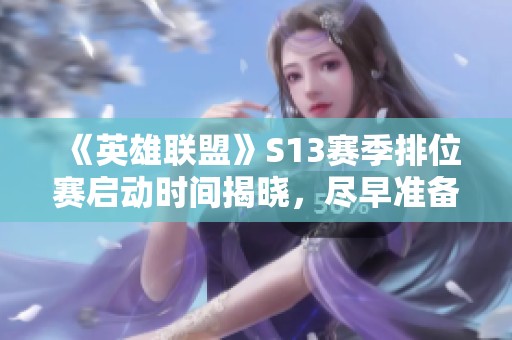 《英雄联盟》S13赛季排位赛启动时间揭晓，尽早准备上分攻略！