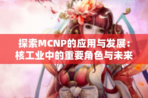 探索MCNP的应用与发展：核工业中的重要角色与未来展望