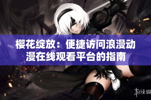 樱花绽放：便捷访问浪漫动漫在线观看平台的指南