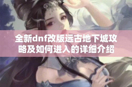 全新dnf改版远古地下城攻略及如何进入的详细介绍