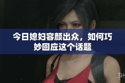 今日媳妇容颜出众，如何巧妙回应这个话题