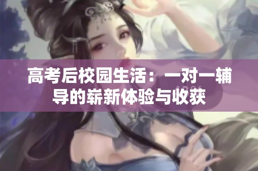 高考后校园生活：一对一辅导的崭新体验与收获