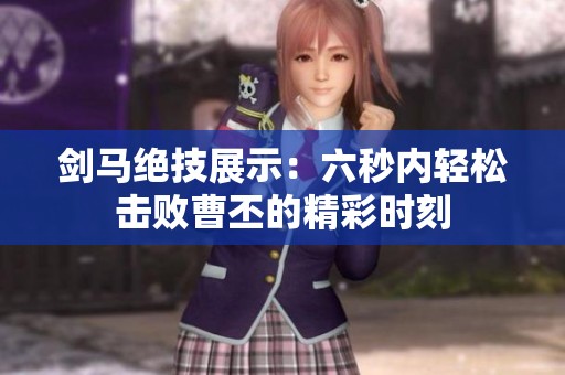 剑马绝技展示：六秒内轻松击败曹丕的精彩时刻