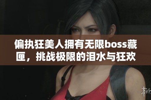 偏执狂美人拥有无限boss藏匣，挑战极限的泪水与狂欢
