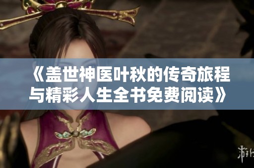 《盖世神医叶秋的传奇旅程与精彩人生全书免费阅读》