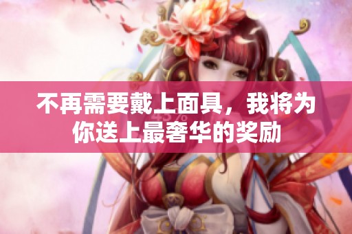 不再需要戴上面具，我将为你送上最奢华的奖励