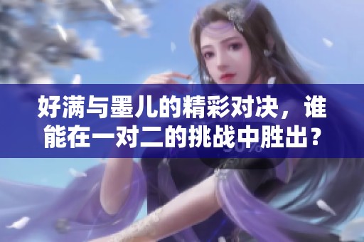 好满与墨儿的精彩对决，谁能在一对二的挑战中胜出？