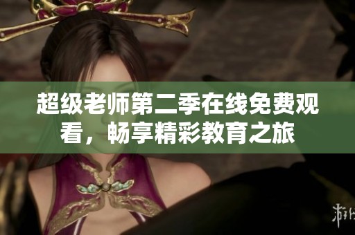 超级老师第二季在线免费观看，畅享精彩教育之旅