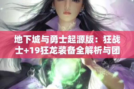 地下城与勇士起源版：狂战士+19狂龙装备全解析与团本策略分享