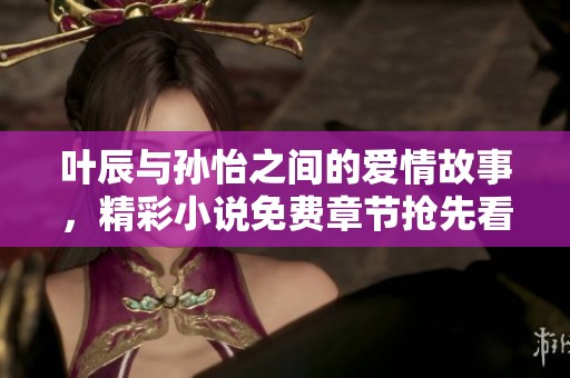叶辰与孙怡之间的爱情故事，精彩小说免费章节抢先看