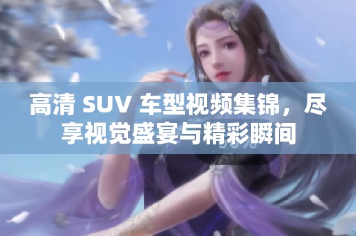高清 SUV 车型视频集锦，尽享视觉盛宴与精彩瞬间