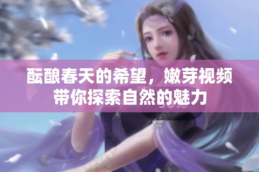 酝酿春天的希望，嫩芽视频带你探索自然的魅力