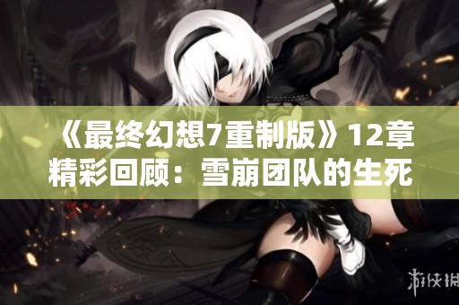 《最终幻想7重制版》12章精彩回顾：雪崩团队的生死搏斗