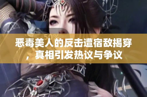 恶毒美人的反击遭宿敌揭穿，真相引发热议与争议
