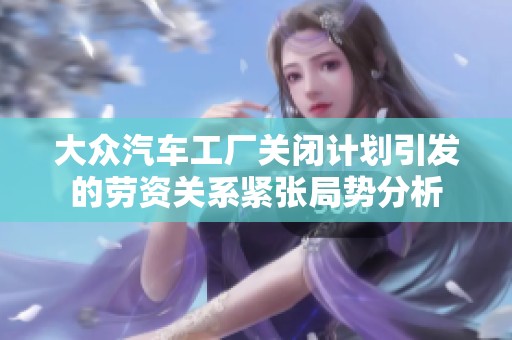 大众汽车工厂关闭计划引发的劳资关系紧张局势分析