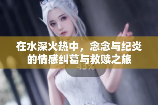 在水深火热中，念念与纪炎的情感纠葛与救赎之旅