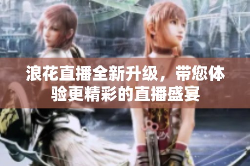 浪花直播全新升级，带您体验更精彩的直播盛宴