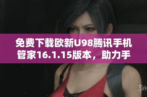 免费下载欧新U98腾讯手机管家16.1.15版本，助力手机管理更便捷