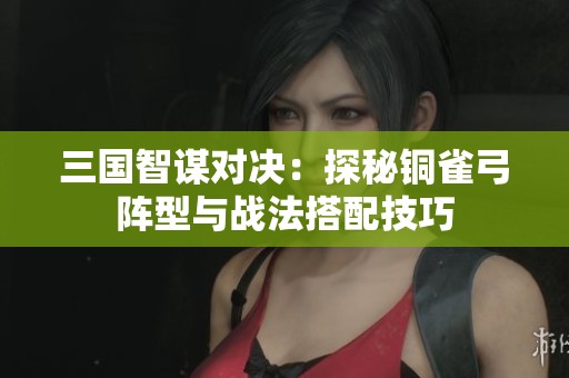 三国智谋对决：探秘铜雀弓阵型与战法搭配技巧