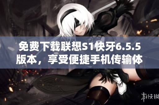 免费下载联想S1快牙6.5.5版本，享受便捷手机传输体验