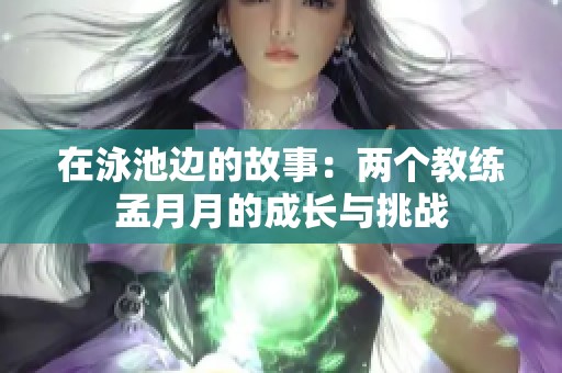在泳池边的故事：两个教练孟月月的成长与挑战