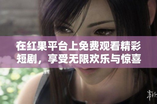 在红果平台上免费观看精彩短剧，享受无限欢乐与惊喜