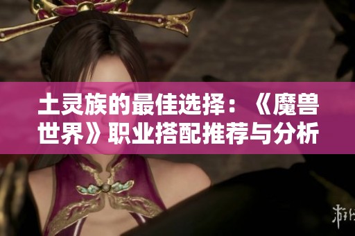 土灵族的最佳选择：《魔兽世界》职业搭配推荐与分析