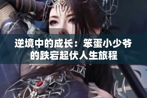 逆境中的成长：笨蛋小少爷的跌宕起伏人生旅程