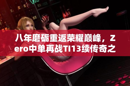 八年磨砺重返荣耀巅峰，Zero中单再战TI13续传奇之路
