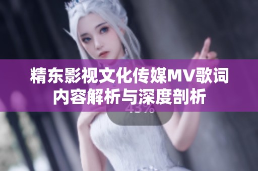 精东影视文化传媒MV歌词内容解析与深度剖析