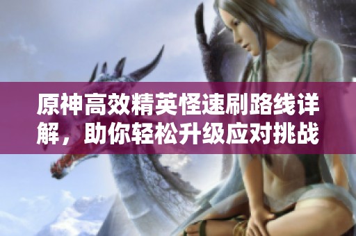 原神高效精英怪速刷路线详解，助你轻松升级应对挑战