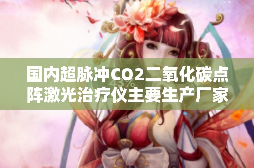 国内超脉冲CO2二氧化碳点阵激光治疗仪主要生产厂家介绍
