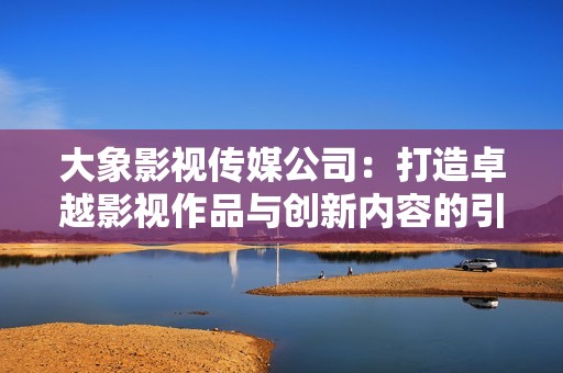 大象影视传媒公司：打造卓越影视作品与创新内容的引领者