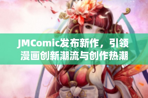 JMComic发布新作，引领漫画创新潮流与创作热潮