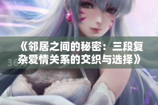《邻居之间的秘密：三段复杂爱情关系的交织与选择》