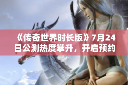 《传奇世界时长版》7月24日公测热度攀升，开启预约活动