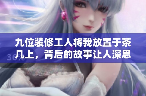 九位装修工人将我放置于茶几上，背后的故事让人深思
