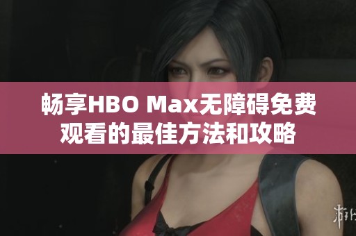 畅享HBO Max无障碍免费观看的最佳方法和攻略