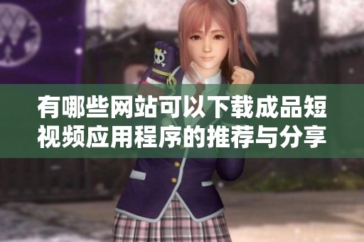 有哪些网站可以下载成品短视频应用程序的推荐与分享